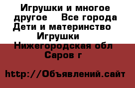 Игрушки и многое другое. - Все города Дети и материнство » Игрушки   . Нижегородская обл.,Саров г.